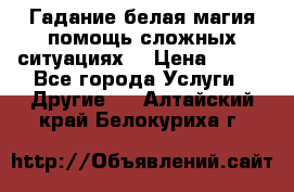 Гадание белая магия помощь сложных ситуациях  › Цена ­ 500 - Все города Услуги » Другие   . Алтайский край,Белокуриха г.